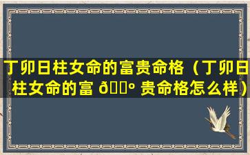 丁卯日柱女命的富贵命格（丁卯日柱女命的富 🌺 贵命格怎么样）